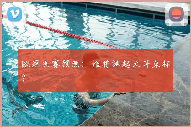 欧冠决赛预测:谁将捧起大耳朵杯?