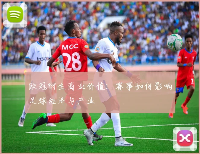 欧冠衍生商业价值：赛事如何影响足球经济与产业