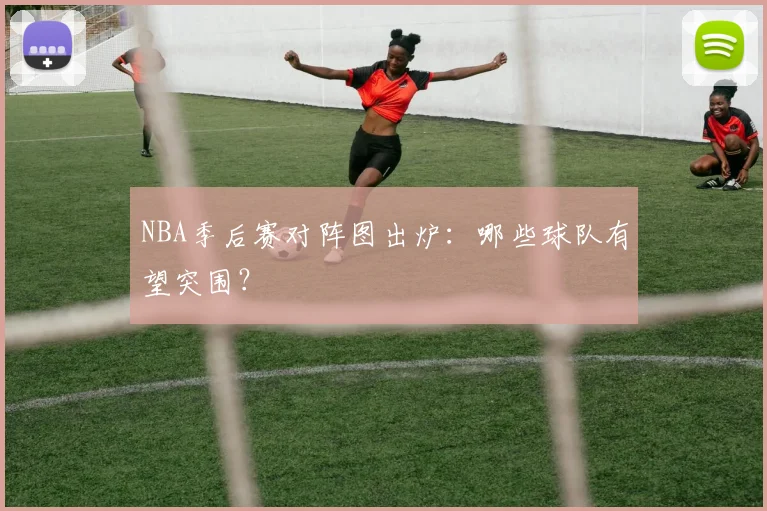 NBA季后赛对阵图出炉:哪些球队有望突围?