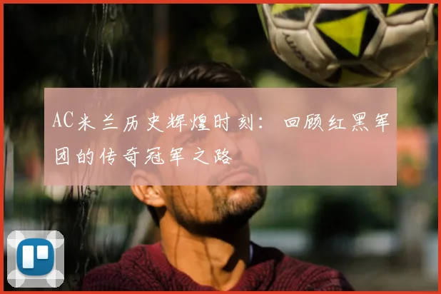 AC米兰历史辉煌时刻:回顾红黑军团的传奇冠军之路