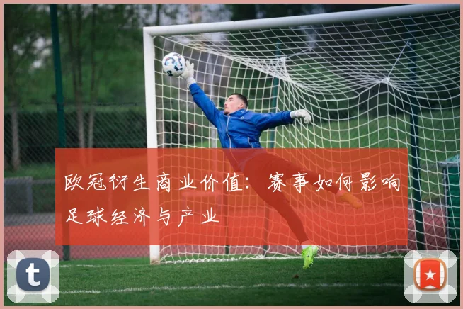 欧冠衍生商业价值：赛事如何影响足球经济与产业