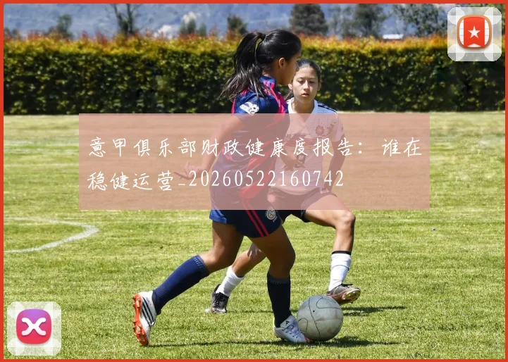 意甲俱乐部财政健康度报告：谁在稳健运营_20260522160742