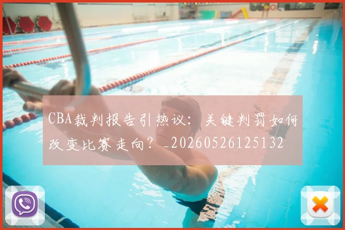 CBA裁判报告引热议:关键判罚如何改变比赛走向?_20260526125132