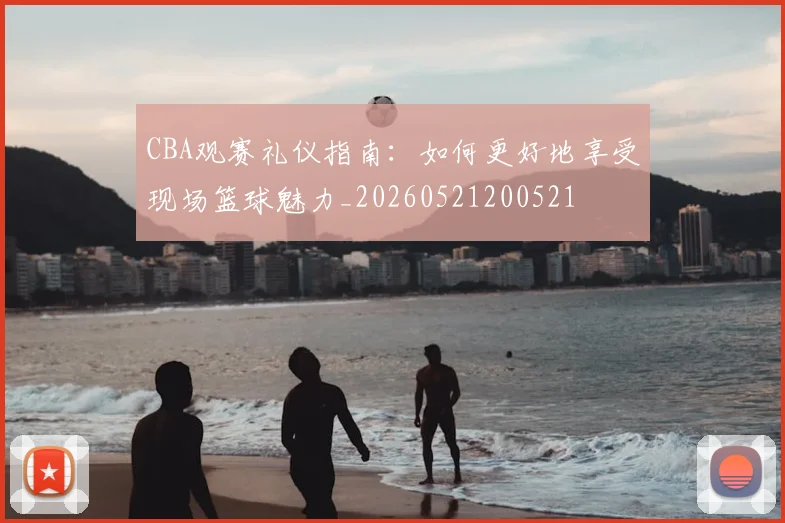 CBA观赛礼仪指南：如何更好地享受现场篮球魅力_20260521200521
