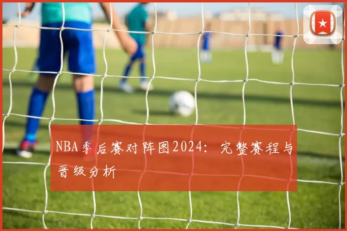 NBA季后赛对阵图2024：完整赛程与晋级分析