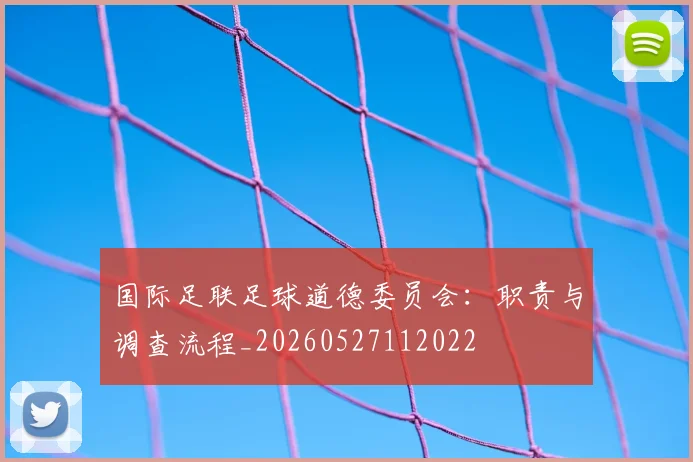 国际足联足球道德委员会：职责与调查流程_20260527112022