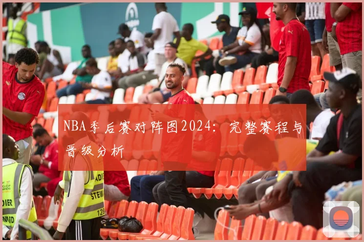 NBA季后赛对阵图2024:完整赛程与晋级分析