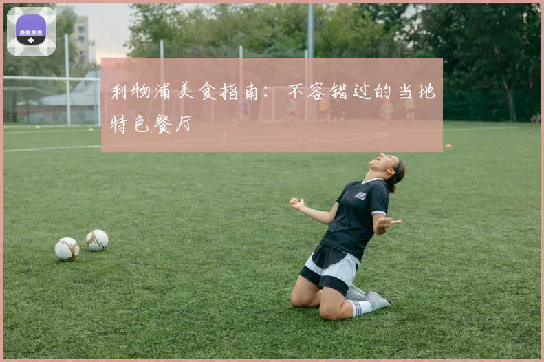 利物浦美食指南：不容错过的当地特色餐厅