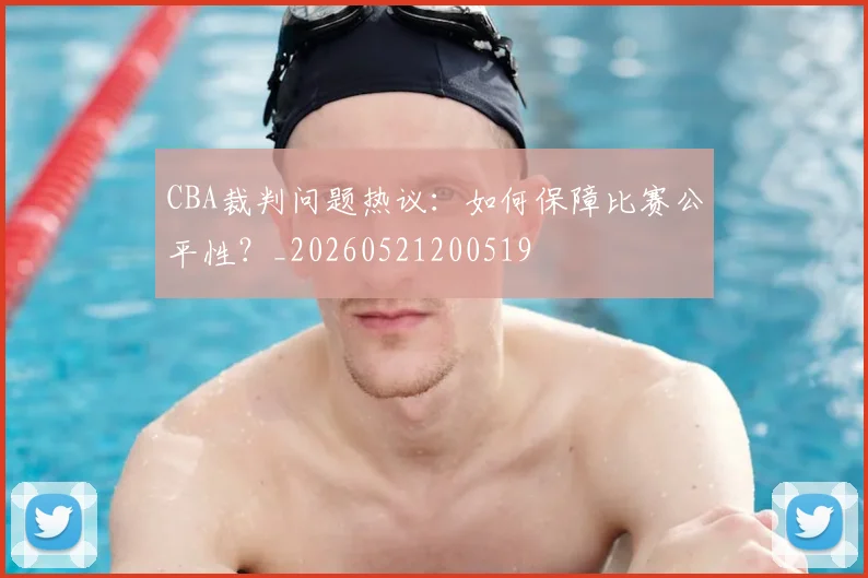 CBA裁判问题热议:如何保障比赛公平性?_20260521200519