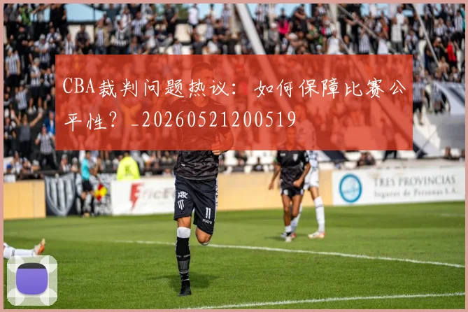 CBA裁判问题热议:如何保障比赛公平性?_20260521200519