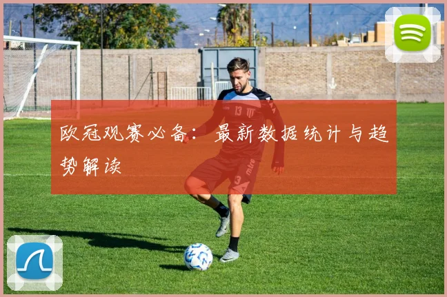 欧冠观赛必备：最新数据统计与趋势解读